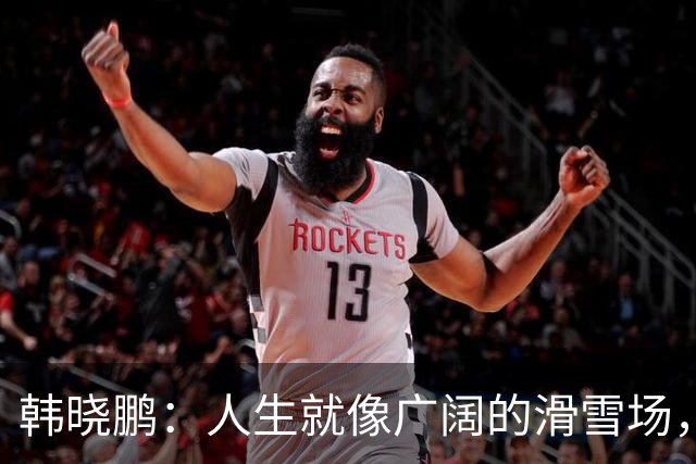 韩晓鹏：人生就像广阔的滑雪场，我们需要带着勇气直面挑战